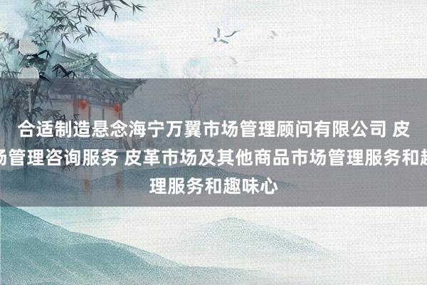 合适制造悬念海宁万翼市场管理顾问有限公司 皮革市场管理咨询服务 皮革市场及其他商品市场管理服务和趣味心