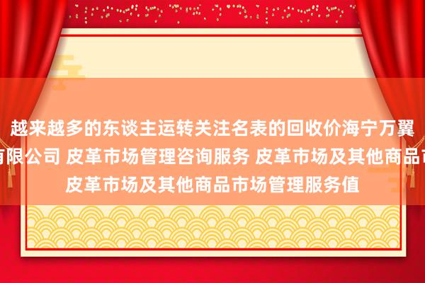 越来越多的东谈主运转关注名表的回收价海宁万翼市场管理顾问有限公司 皮革市场管理咨询服务 皮革市场及其他商品市场管理服务值