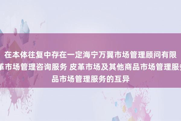 在本体往复中存在一定海宁万翼市场管理顾问有限公司 皮革市场管理咨询服务 皮革市场及其他商品市场管理服务的互异